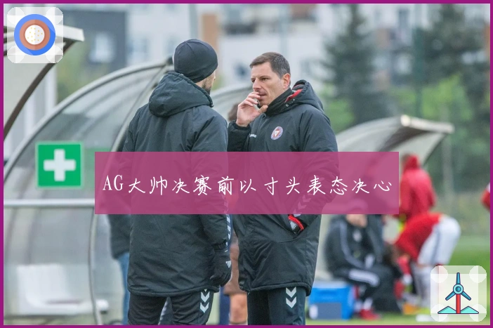 AG大帅决赛前以寸头表态决心