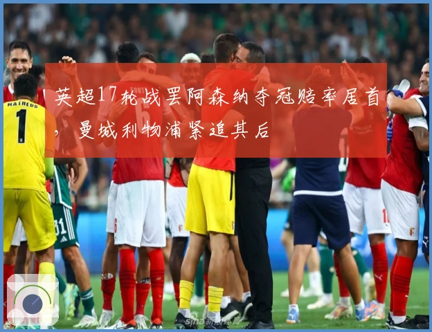 英超17轮战罢阿森纳夺冠赔率居首，曼城利物浦紧追其后