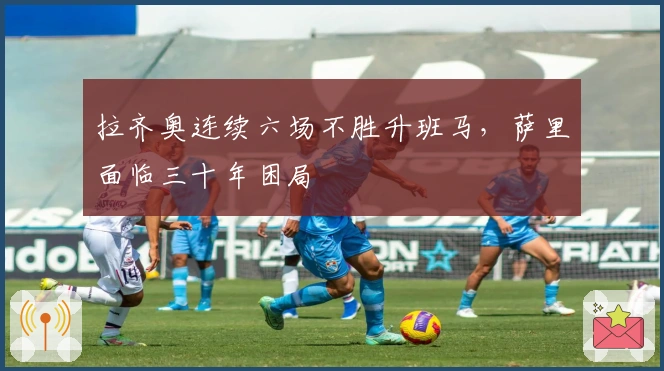 拉齐奥连续六场不胜升班马，萨里面临三十年困局