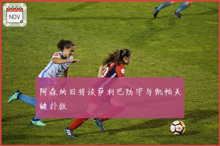 阿森纳旧将谈萨利巴防守与凯帕关键扑救