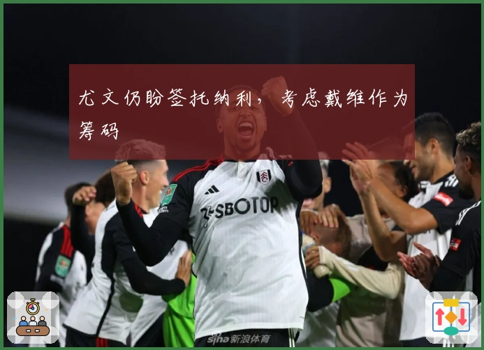 尤文仍盼签托纳利，考虑戴维作为筹码