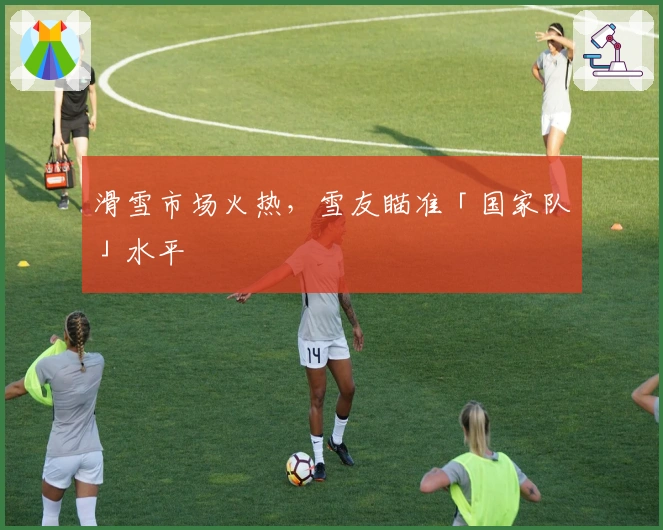 滑雪市场火热，雪友瞄准「国家队」水平