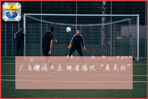 广马邂逅冬至 跑者感叹“真美好”