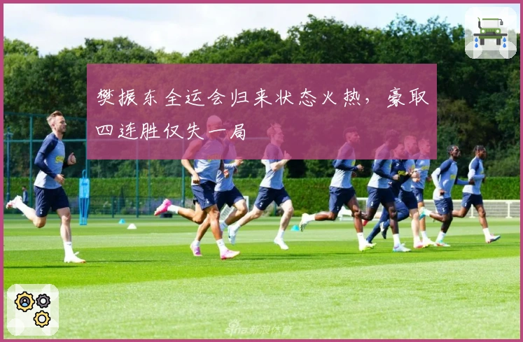 樊振东全运会归来状态火热，豪取四连胜仅失一局