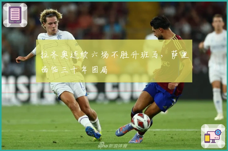 拉齐奥连续六场不胜升班马，萨里面临三十年困局